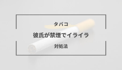 彼氏の禁煙中イライラ解消法｜タバコをやめさせる為に必要な事