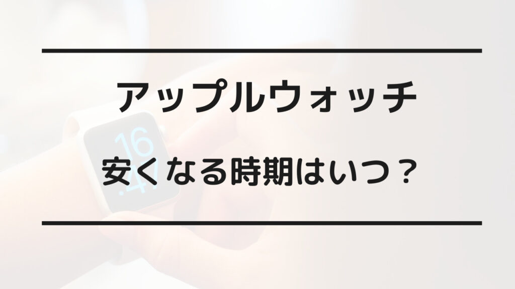 アップルウォッチ 安くなる時期