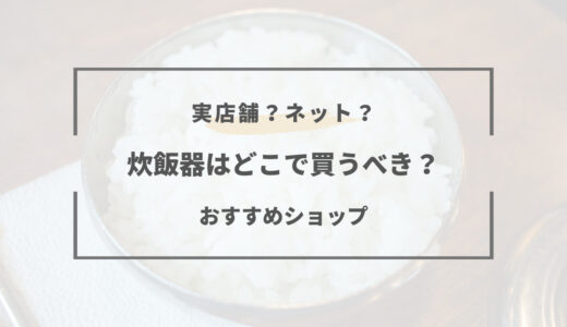 【2025年版】炊飯器はどこで買うのが安い？店舗とネットでの違い