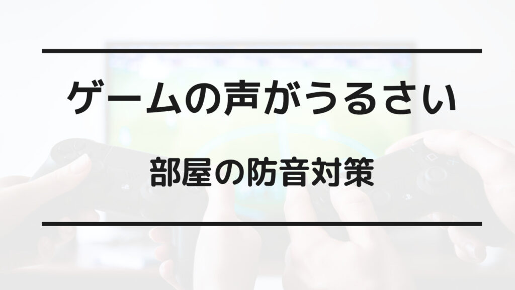 ゲーム 声 うるさい 防音