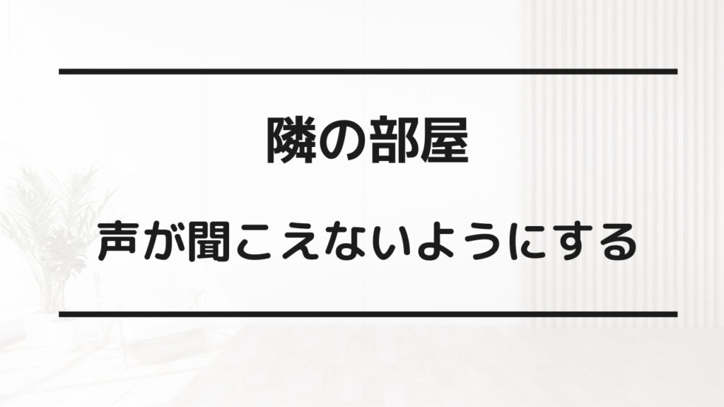 隣の部屋に声が聞こえないようにする