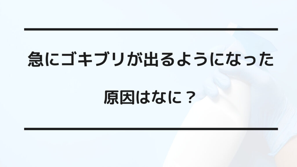 急にゴキブリが出るようになった