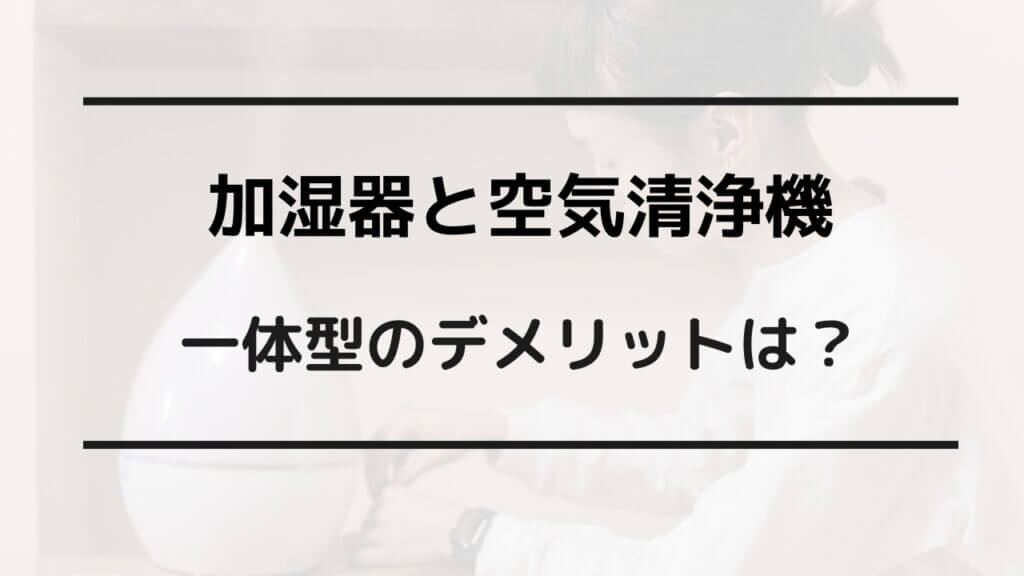 加湿器 空気清浄機 一体型 デメリット