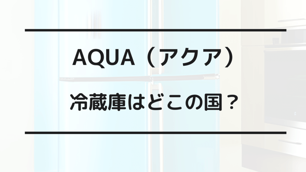 aqua 冷蔵庫 どこ の 国