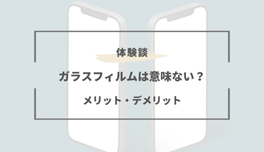 スマホのガラスフィルムは意味ない？すぐ割れる？メリットデメリットまとめ