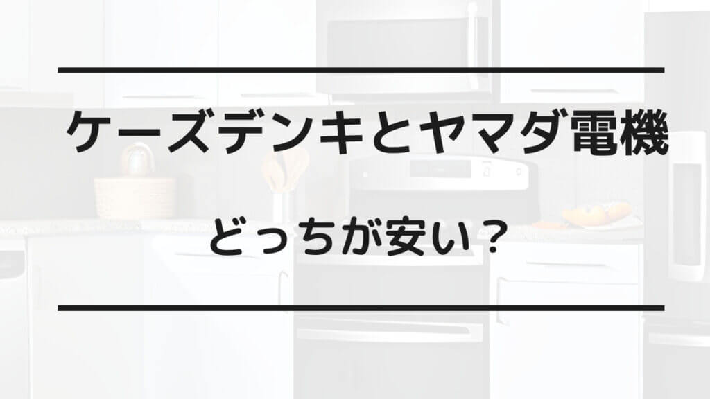 ケーズデンキ ヤマダ電機 どっちが安い