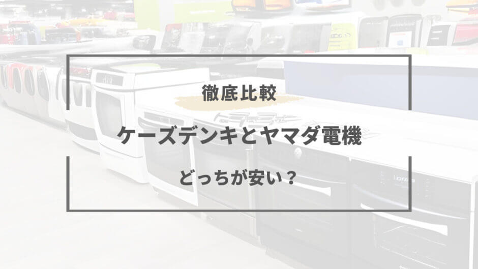 ケーズデンキ ヤマダ電機 どっちが安い