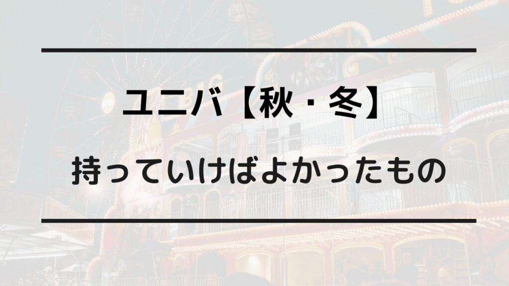 ユニバ 持っていけばよかった 秋 冬