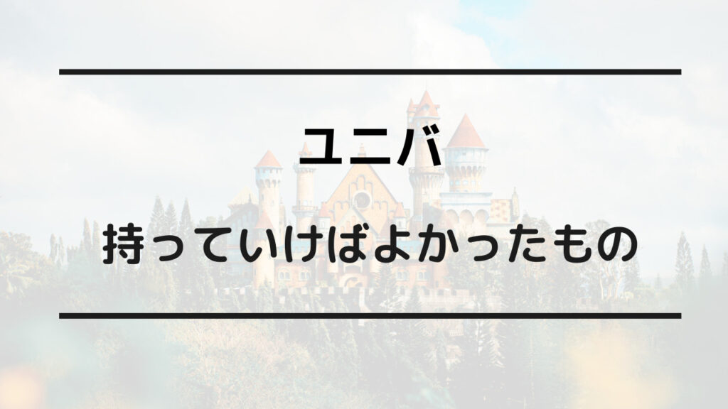 ユニバ 持っていけばよかった