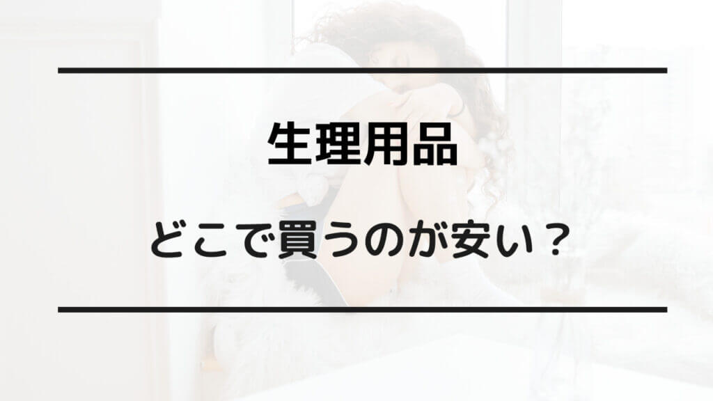 生理 用品 どこで 買う の が 安い