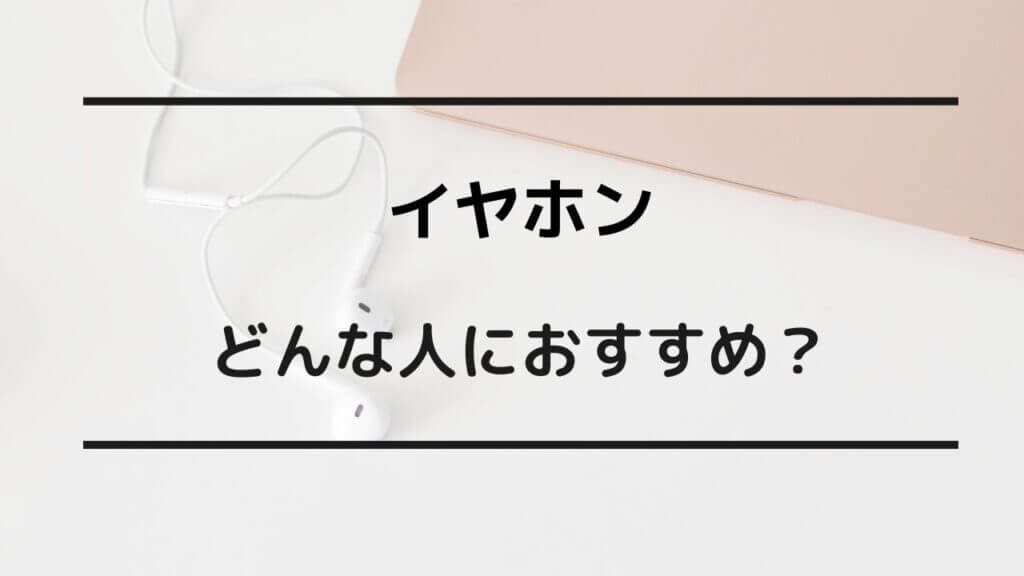 イヤホンはどんな人におすすめ？