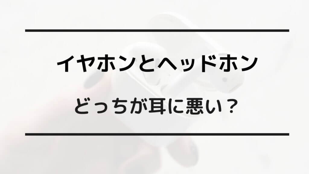 ヘッドホンとイヤホン どっちが耳に悪い